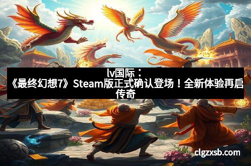 lv国际：《最终幻想7》Steam版正式确认登场！全新体验再启传奇